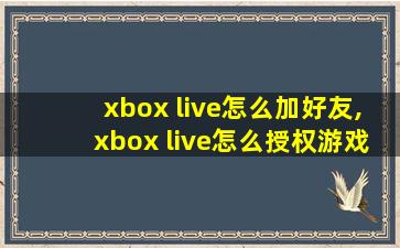 xbox live怎么加好友,xbox live怎么授权游戏